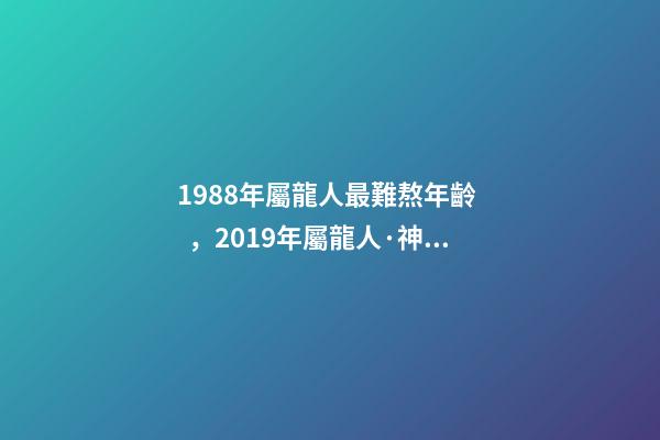1988年屬龍人最難熬年齡，2019年屬龍人·神龍騰飛轉好運